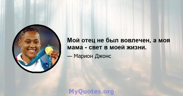 Мой отец не был вовлечен, а моя мама - свет в моей жизни.