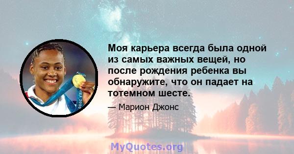 Моя карьера всегда была одной из самых важных вещей, но после рождения ребенка вы обнаружите, что он падает на тотемном шесте.