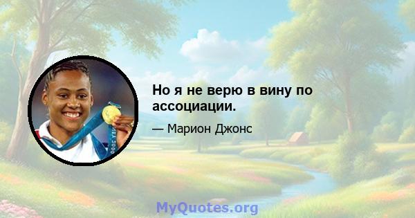 Но я не верю в вину по ассоциации.