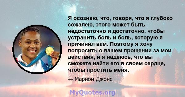 Я осознаю, что, говоря, что я глубоко сожалею, этого может быть недостаточно и достаточно, чтобы устранить боль и боль, которую я причинил вам. Поэтому я хочу попросить о вашем прощении за мои действия, и я надеюсь, что 