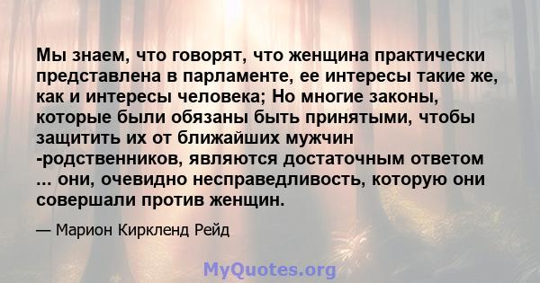 Мы знаем, что говорят, что женщина практически представлена ​​в парламенте, ее интересы такие же, как и интересы человека; Но многие законы, которые были обязаны быть принятыми, чтобы защитить их от ближайших мужчин