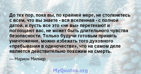 До тех пор, пока вы, по крайней мере, не столкнетесь с всем, что вы знаете - вся вселенная - с полной датой, и пусть все это «не вы» перетекают и поглощают вас, не может быть длительного чувства безопасности. Только