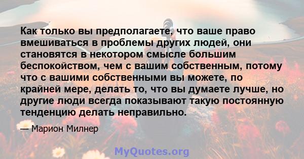 Как только вы предполагаете, что ваше право вмешиваться в проблемы других людей, они становятся в некотором смысле большим беспокойством, чем с вашим собственным, потому что с вашими собственными вы можете, по крайней