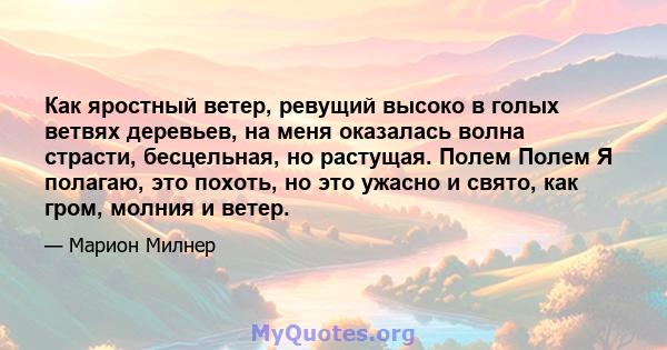 Как яростный ветер, ревущий высоко в голых ветвях деревьев, на меня оказалась волна страсти, бесцельная, но растущая. Полем Полем Я полагаю, это похоть, но это ужасно и свято, как гром, молния и ветер.