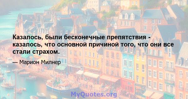 Казалось, были бесконечные препятствия - казалось, что основной причиной того, что они все стали страхом.