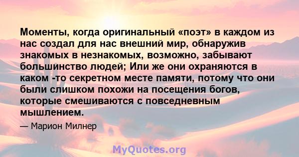 Моменты, когда оригинальный «поэт» в каждом из нас создал для нас внешний мир, обнаружив знакомых в незнакомых, возможно, забывают большинство людей; Или же они охраняются в каком -то секретном месте памяти, потому что