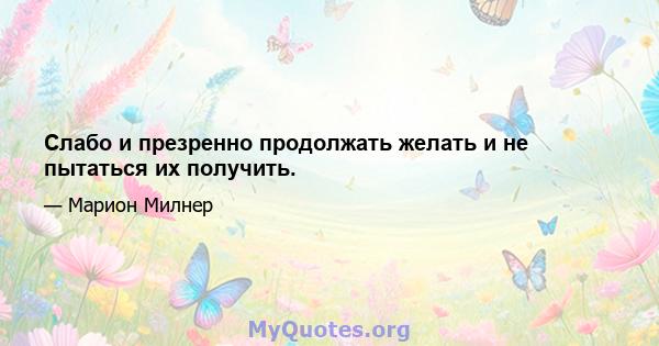 Слабо и презренно продолжать желать и не пытаться их получить.