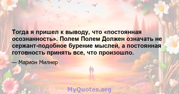 Тогда я пришел к выводу, что «постоянная осознанность». Полем Полем Должен означать не сержант-подобное бурение мыслей, а постоянная готовность принять все, что произошло.