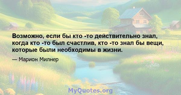 Возможно, если бы кто -то действительно знал, когда кто -то был счастлив, кто -то знал бы вещи, которые были необходимы в жизни.