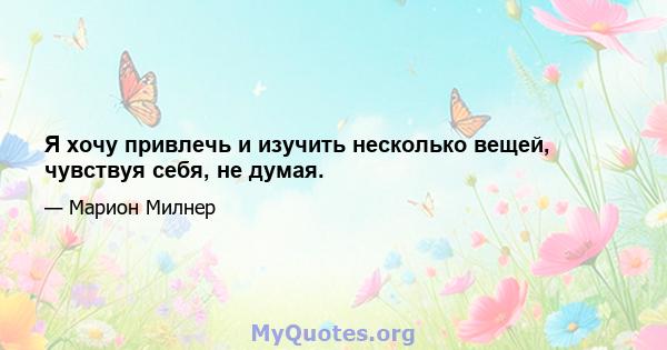 Я хочу привлечь и изучить несколько вещей, чувствуя себя, не думая.