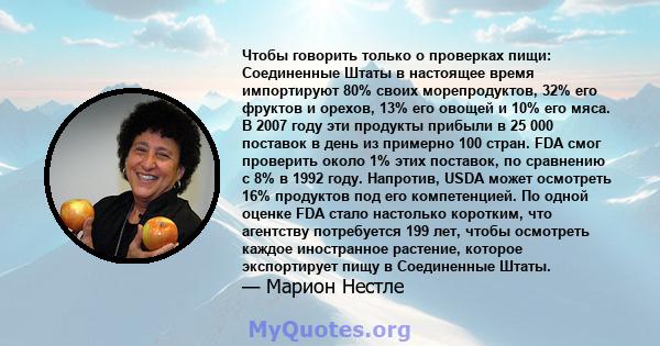 Чтобы говорить только о проверках пищи: Соединенные Штаты в настоящее время импортируют 80% своих морепродуктов, 32% его фруктов и орехов, 13% его овощей и 10% его мяса. В 2007 году эти продукты прибыли в 25 000