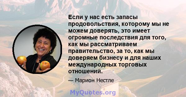 Если у нас есть запасы продовольствия, которому мы не можем доверять, это имеет огромные последствия для того, как мы рассматриваем правительство, за то, как мы доверяем бизнесу и для наших международных торговых