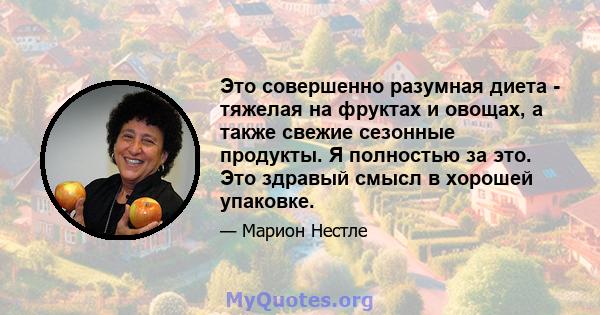 Это совершенно разумная диета - тяжелая на фруктах и ​​овощах, а также свежие сезонные продукты. Я полностью за это. Это здравый смысл в хорошей упаковке.