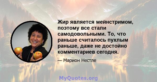 Жир является мейнстримом, поэтому все стали самодовольными. То, что раньше считалось пухлым раньше, даже не достойно комментариев сегодня.