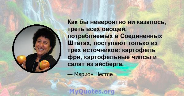 Как бы невероятно ни казалось, треть всех овощей, потребляемых в Соединенных Штатах, поступают только из трех источников: картофель фри, картофельные чипсы и салат из айсберга.