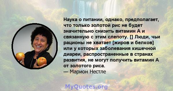 Наука о питании, однако, предполагает, что только золотой рис не будет значительно снизить витамин А и связанную с этим слепоту. [] Люди, чьи рационы не хватает [жиров и белков] или у которых заболевания кишечной