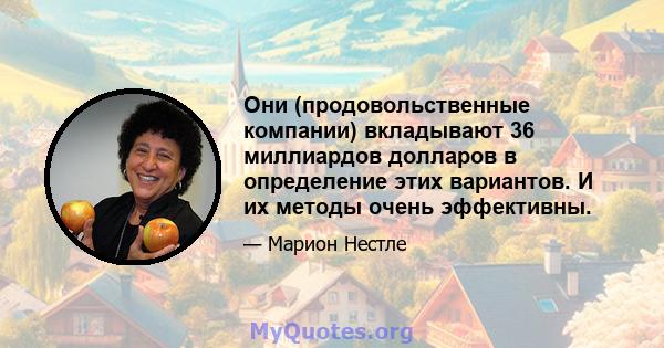 Они (продовольственные компании) вкладывают 36 миллиардов долларов в определение этих вариантов. И их методы очень эффективны.