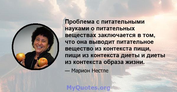 Проблема с питательными науками о питательных веществах заключается в том, что она выводит питательное вещество из контекста пищи, пищи из контекста диеты и диеты из контекста образа жизни.