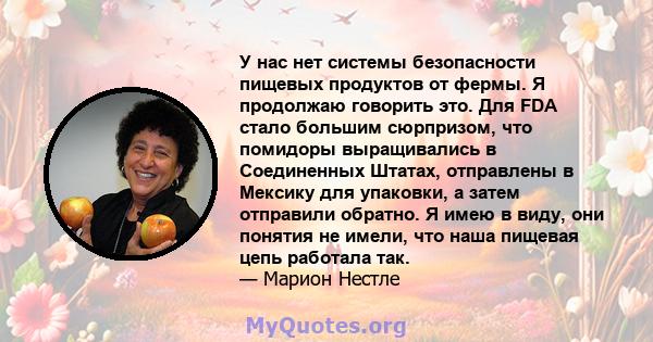 У нас нет системы безопасности пищевых продуктов от фермы. Я продолжаю говорить это. Для FDA стало большим сюрпризом, что помидоры выращивались в Соединенных Штатах, отправлены в Мексику для упаковки, а затем отправили