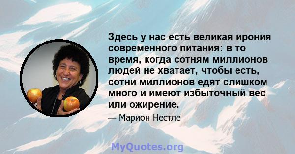 Здесь у нас есть великая ирония современного питания: в то время, когда сотням миллионов людей не хватает, чтобы есть, сотни миллионов едят слишком много и имеют избыточный вес или ожирение.