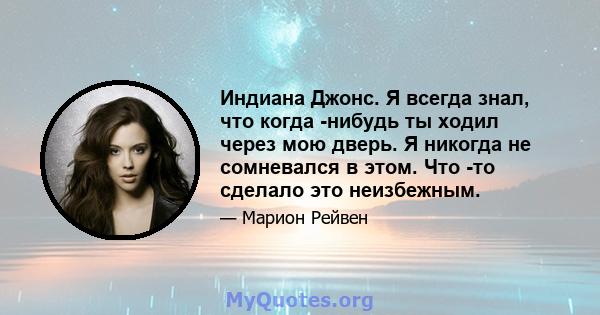 Индиана Джонс. Я всегда знал, что когда -нибудь ты ходил через мою дверь. Я никогда не сомневался в этом. Что -то сделало это неизбежным.