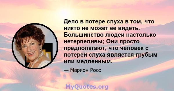 Дело в потере слуха в том, что никто не может ее видеть. Большинство людей настолько нетерпеливы; Они просто предполагают, что человек с потерей слуха является грубым или медленным.