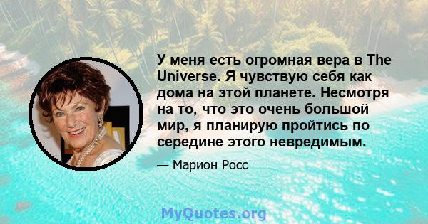 У меня есть огромная вера в The Universe. Я чувствую себя как дома на этой планете. Несмотря на то, что это очень большой мир, я планирую пройтись по середине этого невредимым.