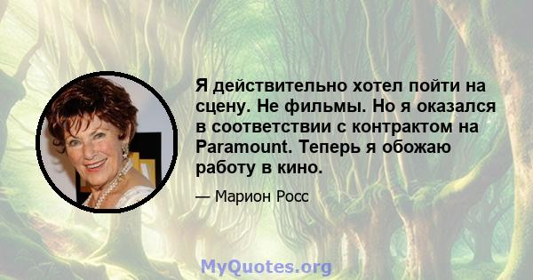 Я действительно хотел пойти на сцену. Не фильмы. Но я оказался в соответствии с контрактом на Paramount. Теперь я обожаю работу в кино.