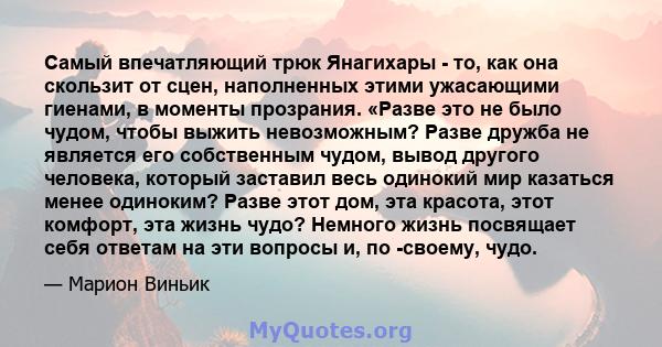 Самый впечатляющий трюк Янагихары - то, как она скользит от сцен, наполненных этими ужасающими гиенами, в моменты прозрания. «Разве это не было чудом, чтобы выжить невозможным? Разве дружба не является его собственным