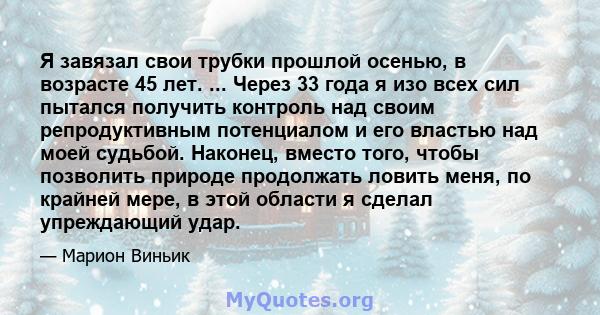 Я завязал свои трубки прошлой осенью, в возрасте 45 лет. ... Через 33 года я изо всех сил пытался получить контроль над своим репродуктивным потенциалом и его властью над моей судьбой. Наконец, вместо того, чтобы