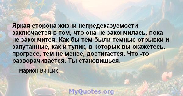 Яркая сторона жизни непредсказуемости заключается в том, что она не закончилась, пока не закончится. Как бы тем были темные отрывки и запутанные, как и тупик, в которых вы окажетесь, прогресс, тем не менее, достигается. 