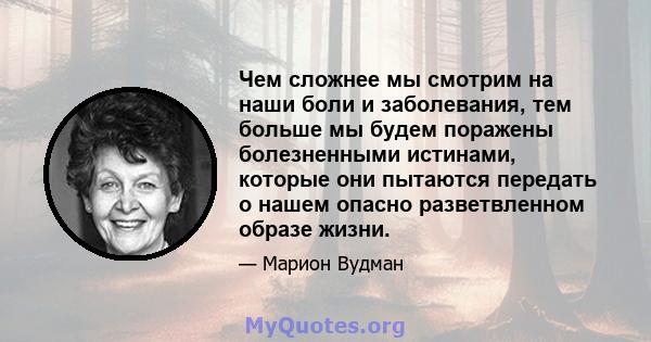 Чем сложнее мы смотрим на наши боли и заболевания, тем больше мы будем поражены болезненными истинами, которые они пытаются передать о нашем опасно разветвленном образе жизни.