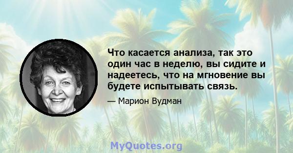 Что касается анализа, так это один час в неделю, вы сидите и надеетесь, что на мгновение вы будете испытывать связь.