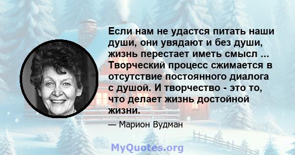 Если нам не удастся питать наши души, они увядают и без души, жизнь перестает иметь смысл ... Творческий процесс сжимается в отсутствие постоянного диалога с душой. И творчество - это то, что делает жизнь достойной