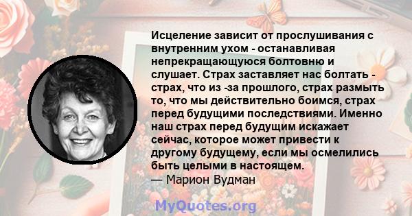 Исцеление зависит от прослушивания с внутренним ухом - останавливая непрекращающуюся болтовню и слушает. Страх заставляет нас болтать - страх, что из -за прошлого, страх размыть то, что мы действительно боимся, страх