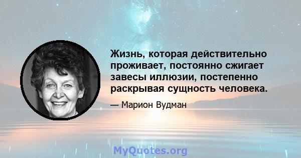 Жизнь, которая действительно проживает, постоянно сжигает завесы иллюзии, постепенно раскрывая сущность человека.