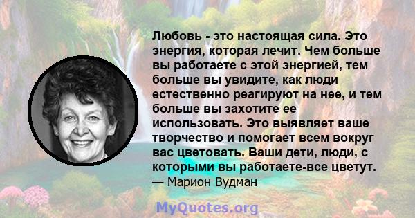 Любовь - это настоящая сила. Это энергия, которая лечит. Чем больше вы работаете с этой энергией, тем больше вы увидите, как люди естественно реагируют на нее, и тем больше вы захотите ее использовать. Это выявляет ваше 