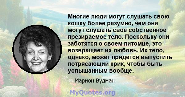 Многие люди могут слушать свою кошку более разумно, чем они могут слушать свое собственное презираемое тело. Поскольку они заботятся о своем питомце, это возвращает их любовь. Их тело, однако, может придется выпустить