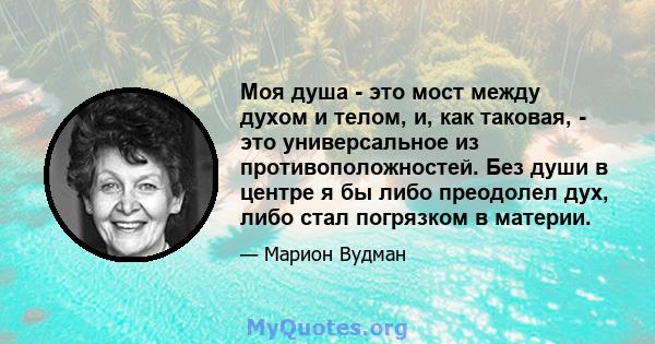 Моя душа - это мост между духом и телом, и, как таковая, - это универсальное из противоположностей. Без души в центре я бы либо преодолел дух, либо стал погрязком в материи.