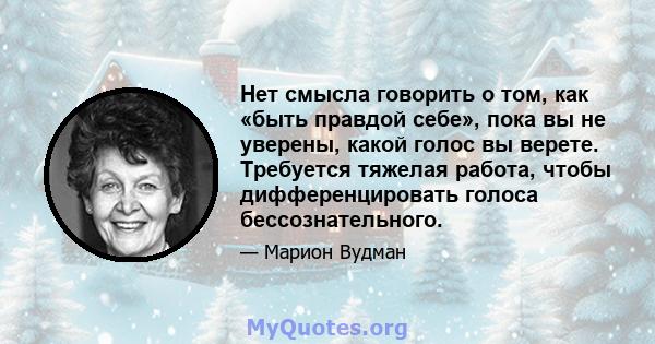 Нет смысла говорить о том, как «быть правдой себе», пока вы не уверены, какой голос вы верете. Требуется тяжелая работа, чтобы дифференцировать голоса бессознательного.