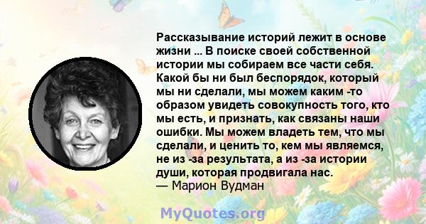 Рассказывание историй лежит в основе жизни ... В поиске своей собственной истории мы собираем все части себя. Какой бы ни был беспорядок, который мы ни сделали, мы можем каким -то образом увидеть совокупность того, кто