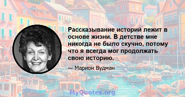 Рассказывание историй лежит в основе жизни. В детстве мне никогда не было скучно, потому что я всегда мог продолжать свою историю.