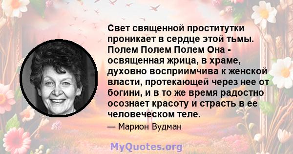 Свет священной проститутки проникает в сердце этой тьмы. Полем Полем Полем Она - освященная жрица, в храме, духовно восприимчива к женской власти, протекающей через нее от богини, и в то же время радостно осознает