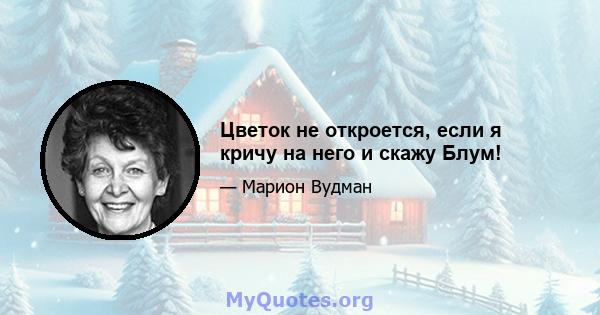 Цветок не откроется, если я кричу на него и скажу Блум!