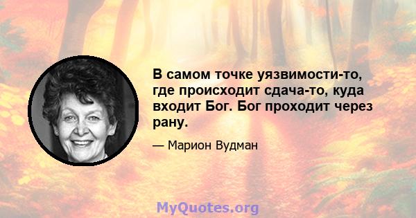 В самом точке уязвимости-то, где происходит сдача-то, куда входит Бог. Бог проходит через рану.