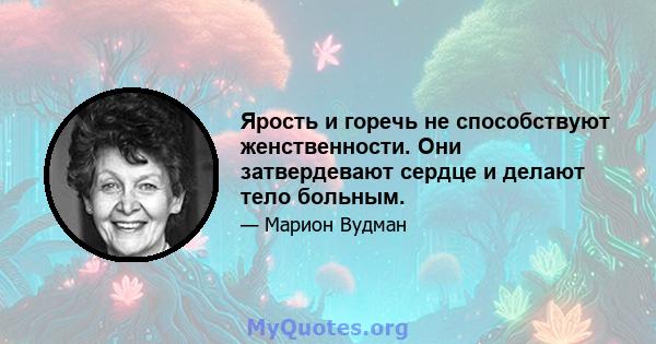 Ярость и горечь не способствуют женственности. Они затвердевают сердце и делают тело больным.