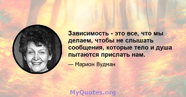 Зависимость - это все, что мы делаем, чтобы не слышать сообщения, которые тело и душа пытаются прислать нам.