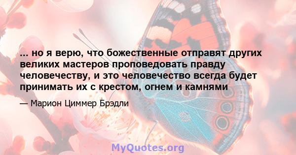 ... но я верю, что божественные отправят других великих мастеров проповедовать правду человечеству, и это человечество всегда будет принимать их с крестом, огнем и камнями