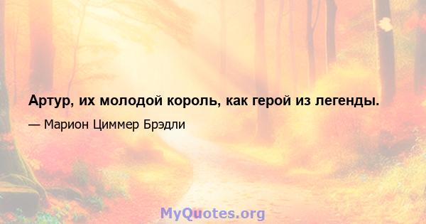 Артур, их молодой король, как герой из легенды.