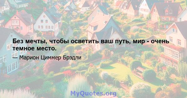 Без мечты, чтобы осветить ваш путь, мир - очень темное место.